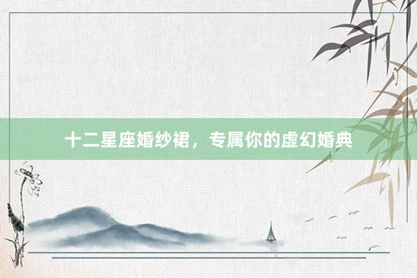 十二星座婚纱裙，专属你的虚幻婚典