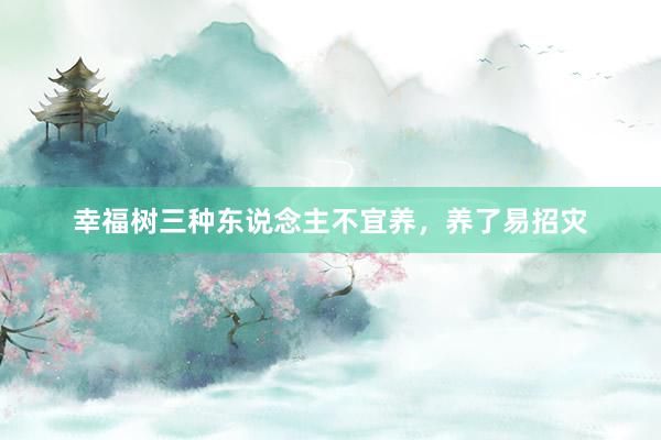幸福树三种东说念主不宜养，养了易招灾