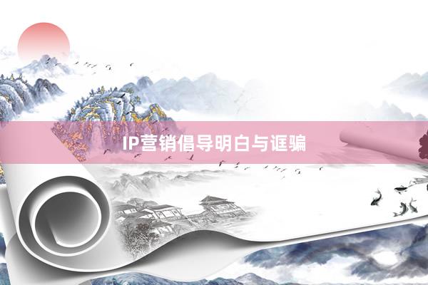 IP营销倡导明白与诓骗